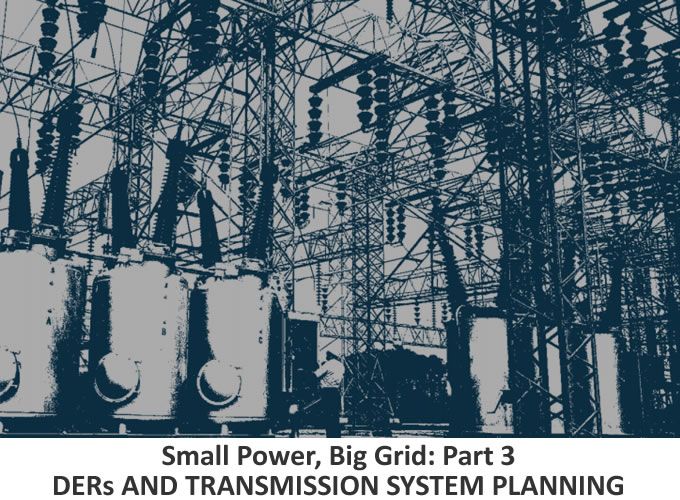 Small Power, Big Grid: Part 3 - DERs AND TRANSMISSION SYSTEM PLANNING