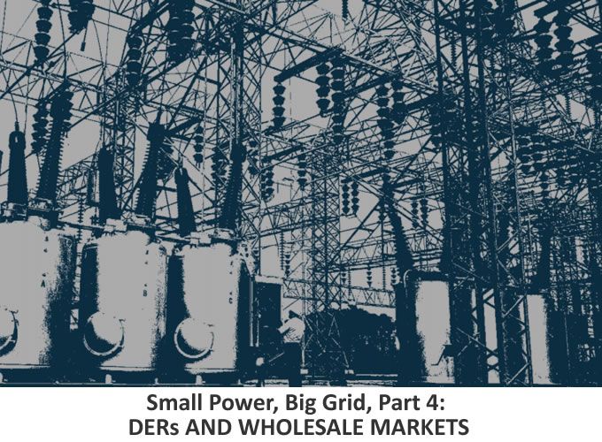 Small Power, Big Grid, Part 4: DERs AND WHOLESALE MARKETS